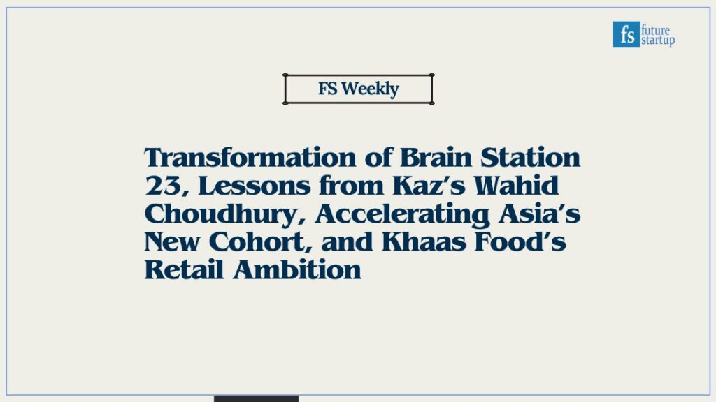 Transformation of Brain Station 23, Lessons from Kaz’s Wahid Choudhury, Accelerating Asia’s New Cohort, and Khaas Food’s Retail Ambition src 19c2e2a featured